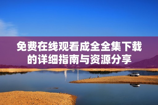 免费在线观看成全全集下载的详细指南与资源分享