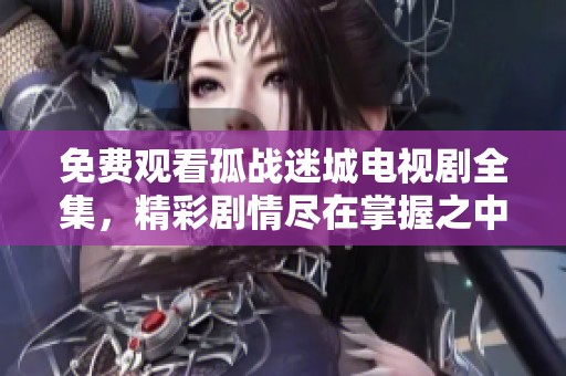免费观看孤战迷城电视剧全集，精彩剧情尽在掌握之中