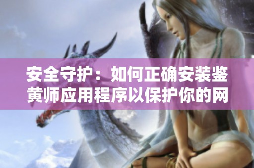 安全守护：如何正确安装鉴黄师应用程序以保护你的网络环境