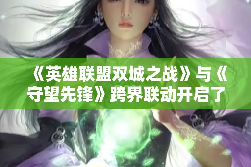 《英雄联盟双城之战》与《守望先锋》跨界联动开启了全新游戏体验，粉丝期待升级！