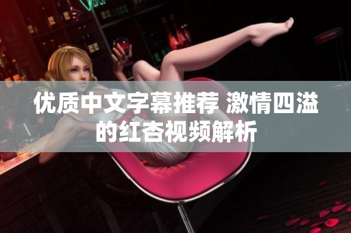 优质中文字幕推荐 激情四溢的红杏视频解析