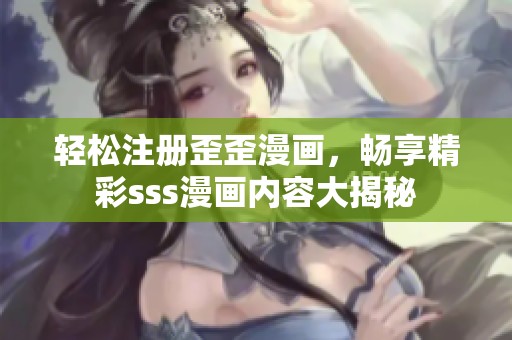 轻松注册歪歪漫画，畅享精彩sss漫画内容大揭秘