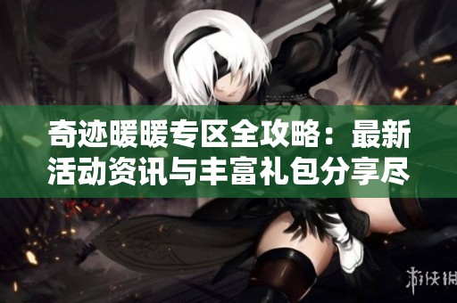 奇迹暖暖专区全攻略：最新活动资讯与丰富礼包分享尽在这里！