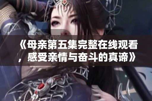 《母亲第五集完整在线观看，感受亲情与奋斗的真谛》