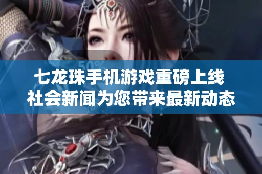 七龙珠手机游戏重磅上线 社会新闻为您带来最新动态与精彩体验