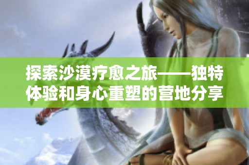 探索沙漠疗愈之旅——独特体验和身心重塑的营地分享