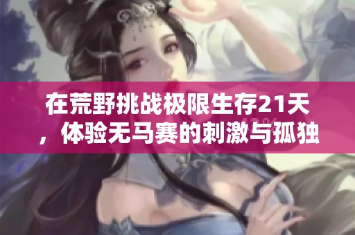在荒野挑战极限生存21天，体验无马赛的刺激与孤独