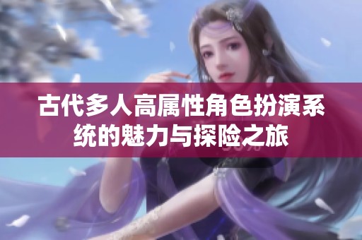 古代多人高属性角色扮演系统的魅力与探险之旅