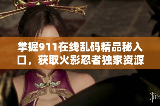 掌握911在线乱码精品秘入口，获取火影忍者独家资源的全攻略与秘籍分享