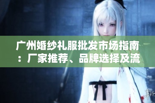 广州婚纱礼服批发市场指南：厂家推荐、品牌选择及流行款式图片展示