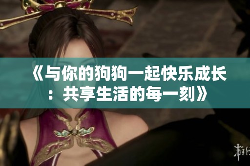 《与你的狗狗一起快乐成长：共享生活的每一刻》