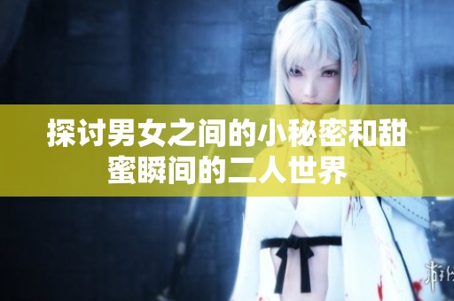 探讨男女之间的小秘密和甜蜜瞬间的二人世界