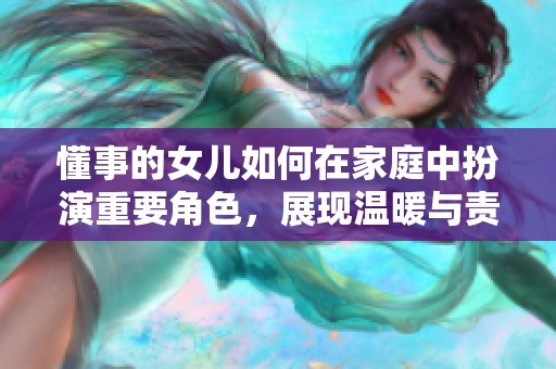 懂事的女儿如何在家庭中扮演重要角色，展现温暖与责任感