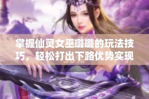 掌握仙灵女巫璐璐的玩法技巧，轻松打出下路优势实现逆转胜利的全面攻略