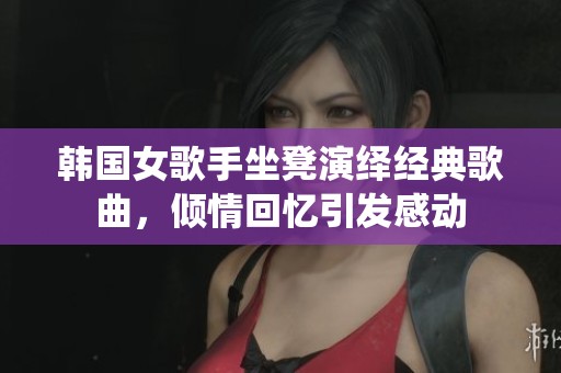 韩国女歌手坐凳演绎经典歌曲，倾情回忆引发感动