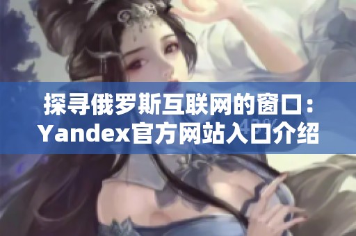 探寻俄罗斯互联网的窗口：Yandex官方网站入口介绍