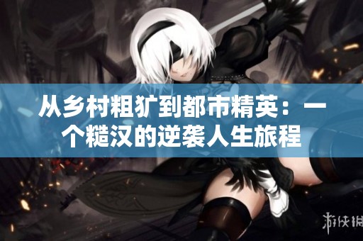从乡村粗犷到都市精英：一个糙汉的逆袭人生旅程