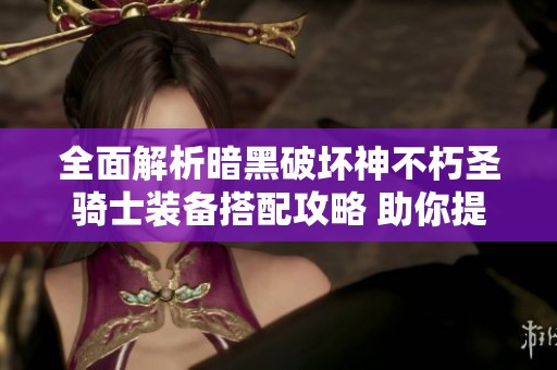 全面解析暗黑破坏神不朽圣骑士装备搭配攻略 助你提升角色战力与游戏体验