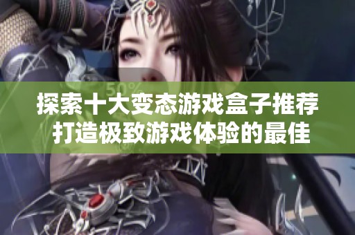 探索十大变态游戏盒子推荐 打造极致游戏体验的最佳手游平台集合