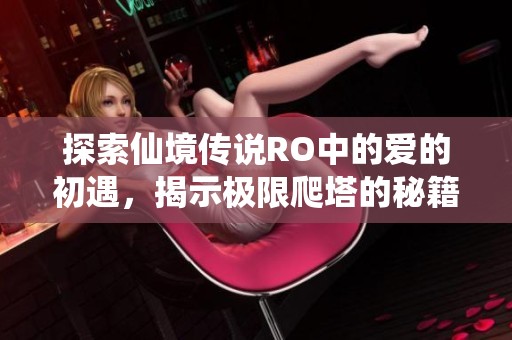探索仙境传说RO中的爱的初遇，揭示极限爬塔的秘籍与攻略分享