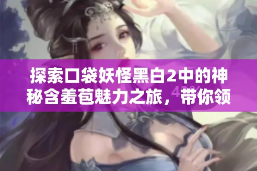 探索口袋妖怪黑白2中的神秘含羞苞魅力之旅，带你领略不一样的游戏世界