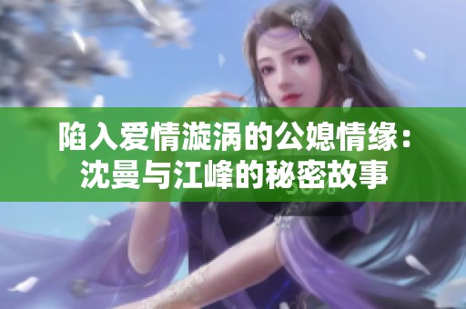 陷入爱情漩涡的公媳情缘：沈曼与江峰的秘密故事