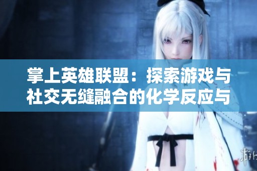 掌上英雄联盟：探索游戏与社交无缝融合的化学反应与创新之道