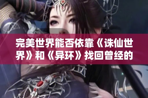 完美世界能否依靠《诛仙世界》和《异环》找回曾经的辉煌和市场竞争力
