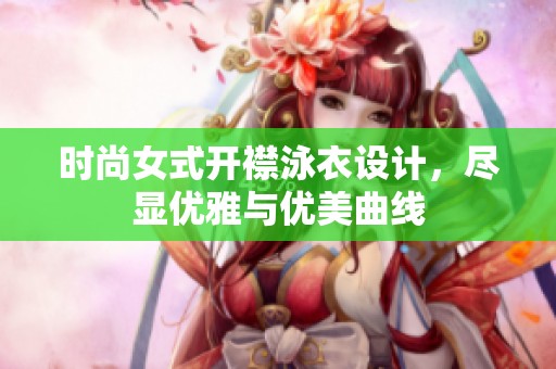 时尚女式开襟泳衣设计，尽显优雅与优美曲线