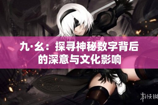 九·幺：探寻神秘数字背后的深意与文化影响