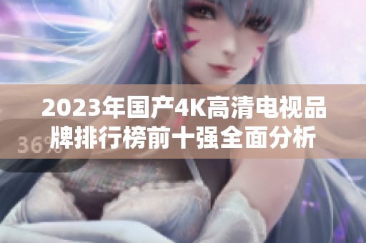 2023年国产4K高清电视品牌排行榜前十强全面分析