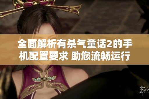 全面解析有杀气童话2的手机配置要求 助您流畅运行游戏的硬件选择指南