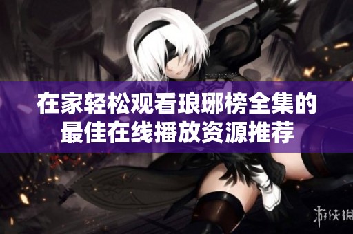 在家轻松观看琅琊榜全集的最佳在线播放资源推荐