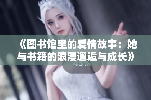 《图书馆里的爱情故事：她与书籍的浪漫邂逅与成长》
