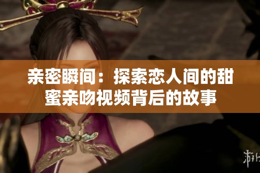 亲密瞬间：探索恋人间的甜蜜亲吻视频背后的故事