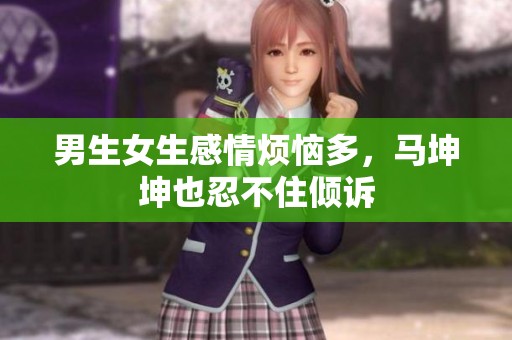 男生女生感情烦恼多，马坤坤也忍不住倾诉