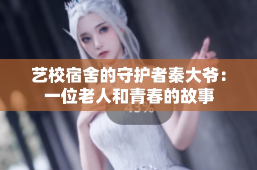 艺校宿舍的守护者秦大爷：一位老人和青春的故事