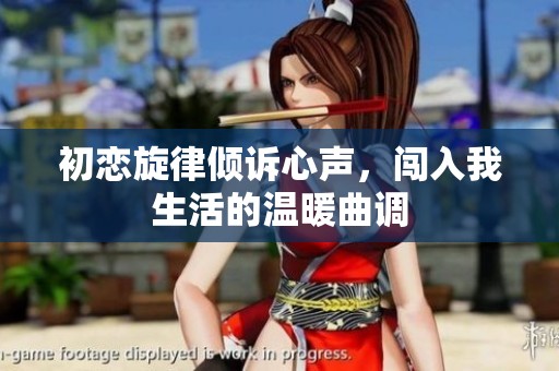 初恋旋律倾诉心声，闯入我生活的温暖曲调