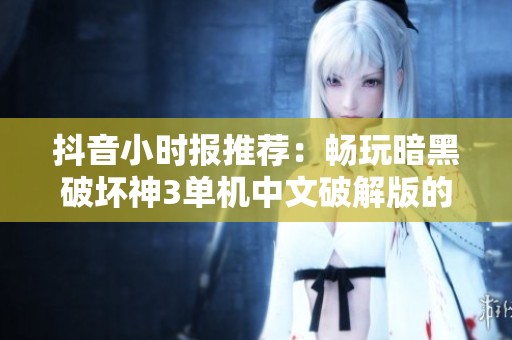 抖音小时报推荐：畅玩暗黑破坏神3单机中文破解版的所有精彩内容解析