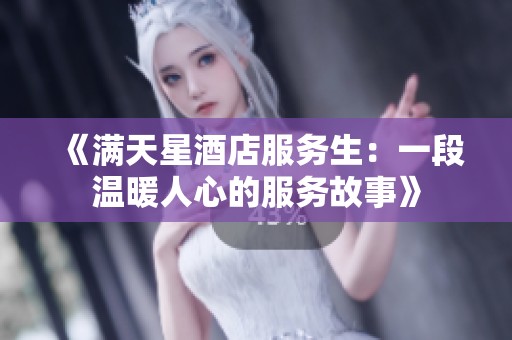 《满天星酒店服务生：一段温暖人心的服务故事》