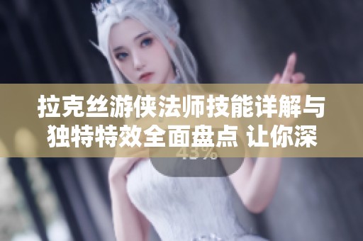拉克丝游侠法师技能详解与独特特效全面盘点 让你深度了解她的魅力与实力