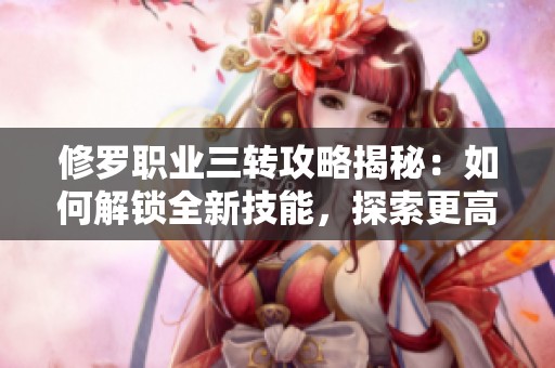 修罗职业三转攻略揭秘：如何解锁全新技能，探索更高境界的游戏体验