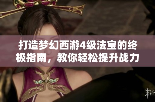 打造梦幻西游4级法宝的终极指南，教你轻松提升战力与装备实力