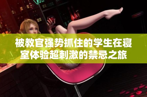 被教官强势抓住的学生在寝室体验超刺激的禁忌之旅