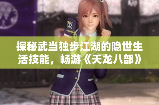 探秘武当独步江湖的隐世生活技能，畅游《天龙八部》游戏世界
