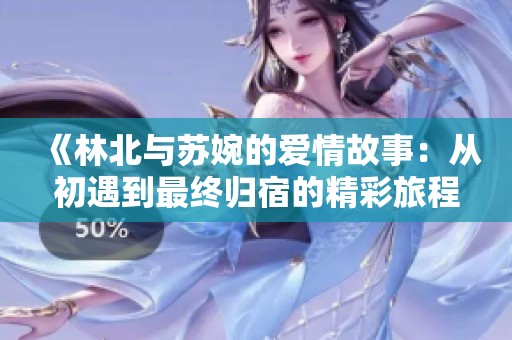 《林北与苏婉的爱情故事：从初遇到最终归宿的精彩旅程》