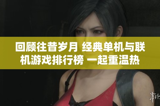 回顾往昔岁月 经典单机与联机游戏排行榜 一起重温热血开黑的美好时光