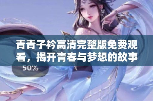 青青子衿高清完整版免费观看，揭开青春与梦想的故事帷幕
