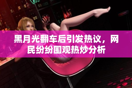 黑月光翻车后引发热议，网民纷纷围观热炒分析