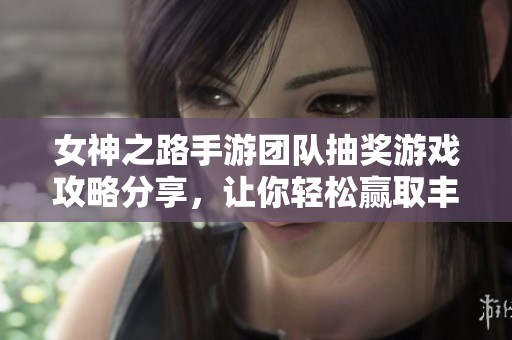 女神之路手游团队抽奖游戏攻略分享，让你轻松赢取丰厚奖励的技巧与策略